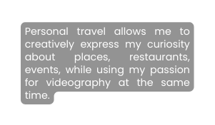 Personal travel allows me to creatively express my curiosity about places restaurants events while using my passion for videography at the same time